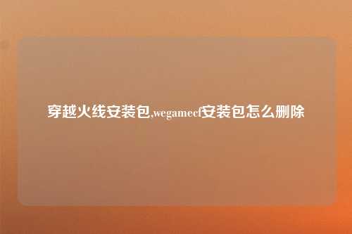 穿越火线安装包,wegamecf安装包怎么删除