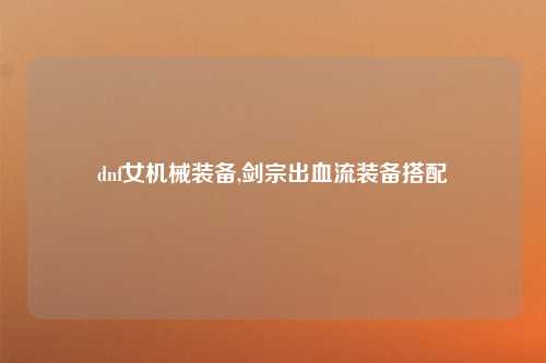 dnf女机械装备,剑宗出血流装备搭配
