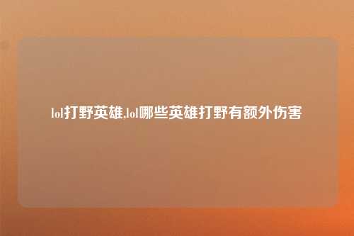lol打野英雄,lol哪些英雄打野有额外伤害