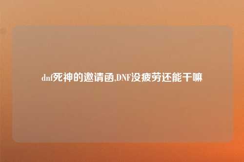 dnf死神的邀请函,DNF没疲劳还能干嘛