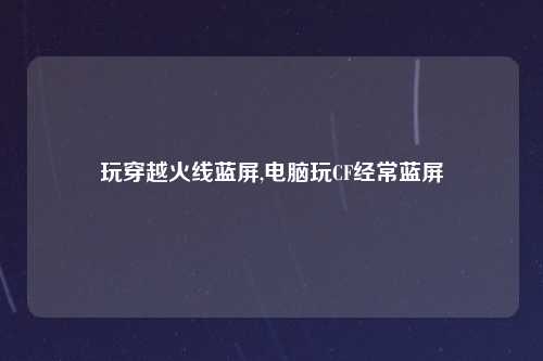 玩穿越火线蓝屏,电脑玩CF经常蓝屏