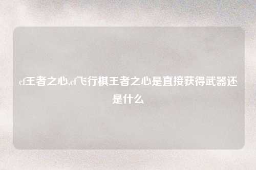 cf王者之心,cf飞行棋王者之心是直接获得武器还是什么