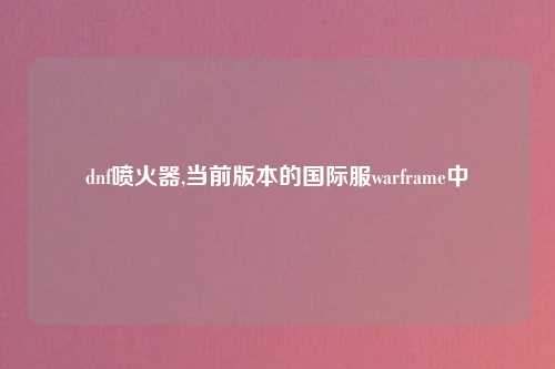 dnf喷火器,当前版本的国际服warframe中