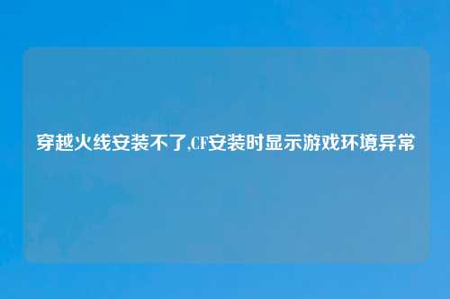 穿越火线安装不了,CF安装时显示游戏环境异常