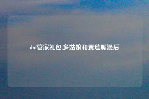 dnf管家礼包,多姑娘和贾琏厮混后