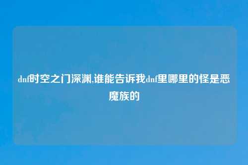 dnf时空之门深渊,谁能告诉我dnf里哪里的怪是恶魔族的