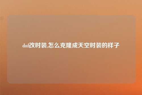 dnf改时装,怎么克隆成天空时装的样子