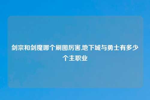 剑宗和剑魔哪个刷图厉害,地下城与勇士有多少个主职业