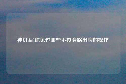 神灯dnf,你见过哪些不按套路出牌的操作