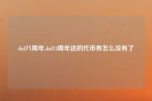 dnf八周年,dnf13周年送的代币券怎么没有了