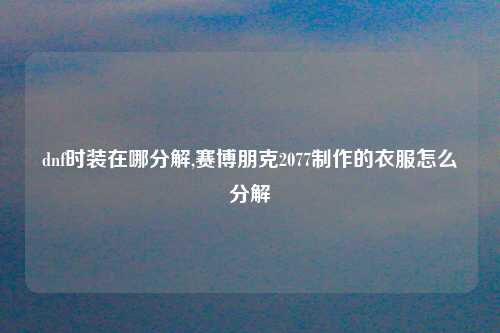 dnf时装在哪分解,赛博朋克2077制作的衣服怎么分解