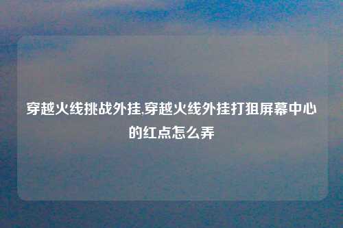 穿越火线挑战外挂,穿越火线外挂打狙屏幕中心的红点怎么弄