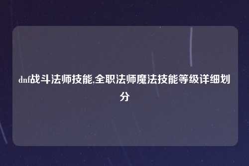 dnf战斗法师技能,全职法师魔法技能等级详细划分