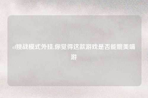 cf挑战模式外挂,你觉得这款游戏是否能媲美端游