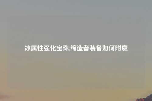 冰属性强化宝珠,缔造者装备如何附魔
