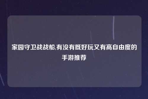 家园守卫战战船,有没有既好玩又有高自由度的手游推荐