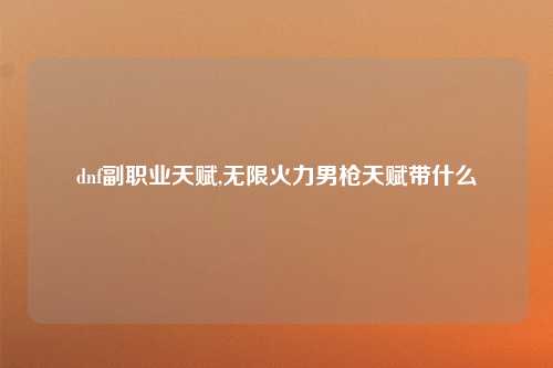dnf副职业天赋,无限火力男枪天赋带什么
