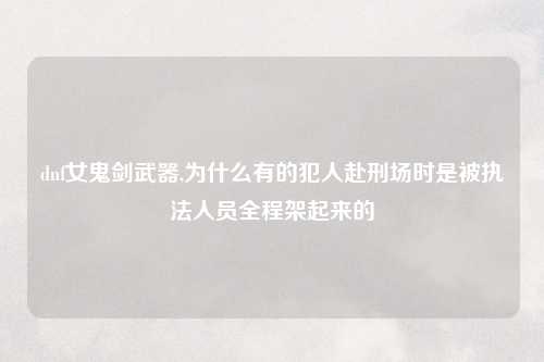 dnf女鬼剑武器,为什么有的犯人赴刑场时是被执法人员全程架起来的