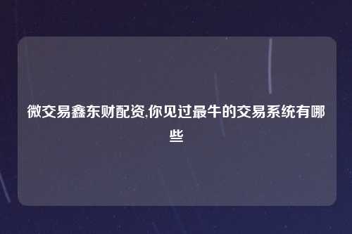 微交易鑫东财配资,你见过最牛的交易系统有哪些