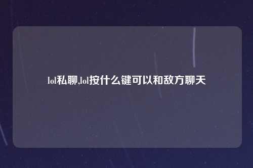 lol私聊,lol按什么键可以和敌方聊天