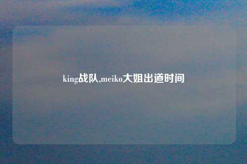king战队,meiko大姐出道时间