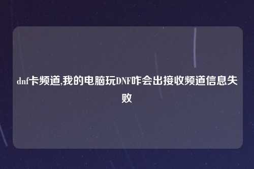dnf卡频道,我的电脑玩DNF咋会出接收频道信息失败