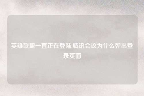 英雄联盟一直正在登陆,腾讯会议为什么弹出登录页面