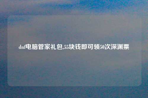 dnf电脑管家礼包,55块钱即可领50次深渊票