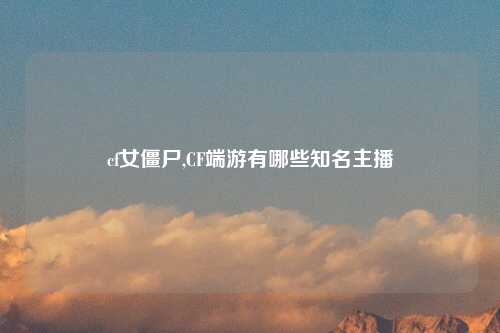 cf女僵尸,CF端游有哪些知名主播