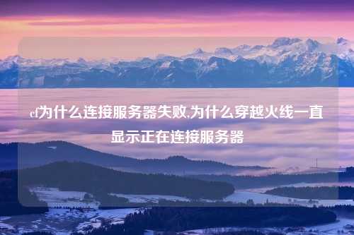 cf为什么连接服务器失败,为什么穿越火线一直显示正在连接服务器