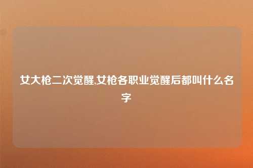 女大枪二次觉醒,女枪各职业觉醒后都叫什么名字
