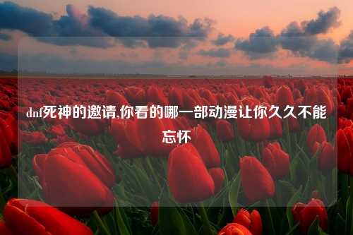 dnf死神的邀请,你看的哪一部动漫让你久久不能忘怀