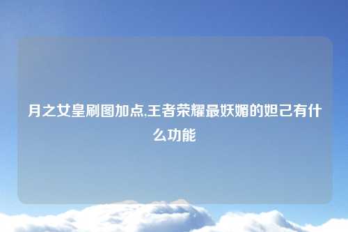 月之女皇刷图加点,王者荣耀最妖媚的妲己有什么功能