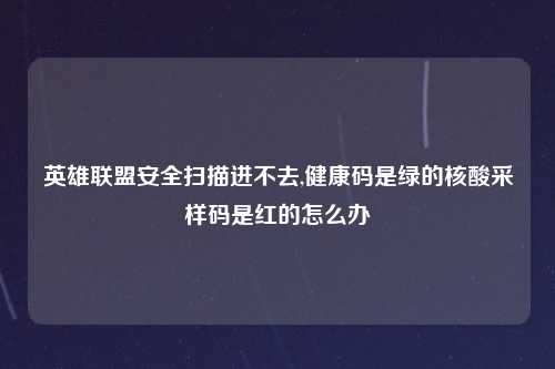 英雄联盟安全扫描进不去,健康码是绿的核酸采样码是红的怎么办