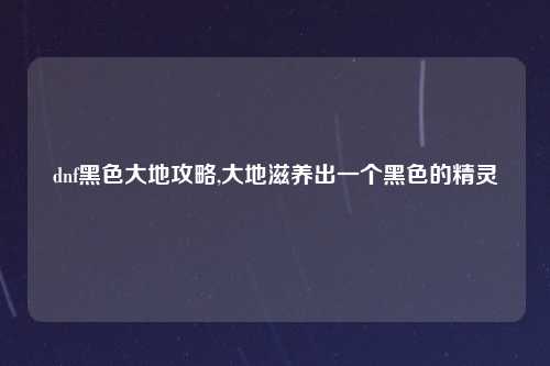 dnf黑色大地攻略,大地滋养出一个黑色的精灵