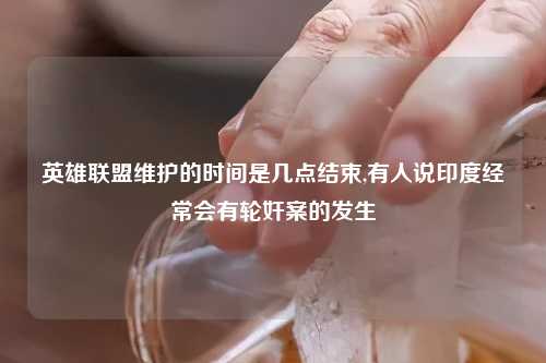 英雄联盟维护的时间是几点结束,有人说印度经常会有轮奸案的发生