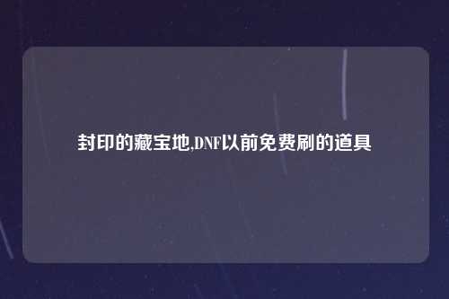 封印的藏宝地,DNF以前免费刷的道具