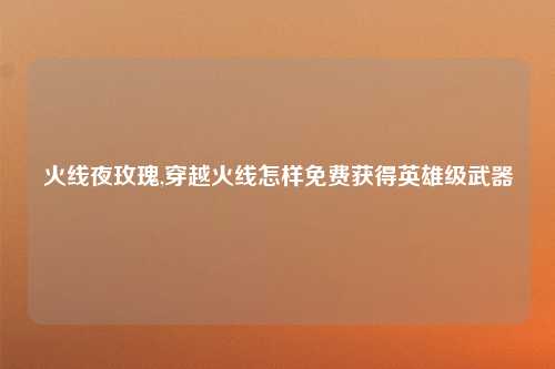 火线夜玫瑰,穿越火线怎样免费获得英雄级武器