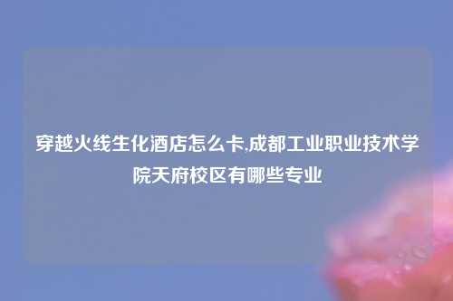穿越火线生化酒店怎么卡,成都工业职业技术学院天府校区有哪些专业