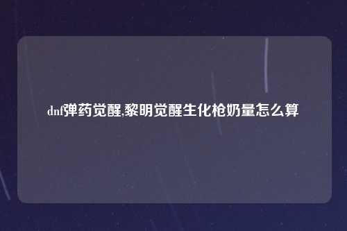 dnf弹药觉醒,黎明觉醒生化枪奶量怎么算