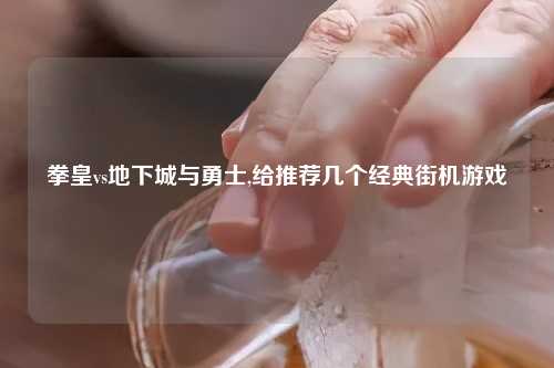 拳皇vs地下城与勇士,给推荐几个经典街机游戏