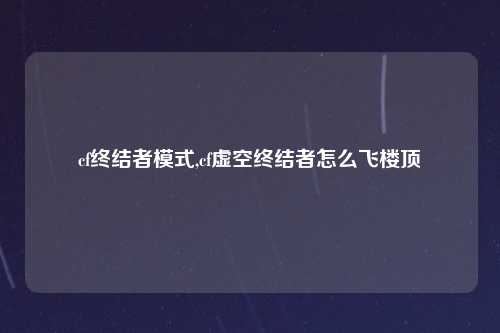 cf终结者模式,cf虚空终结者怎么飞楼顶