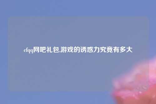cfqq网吧礼包,游戏的诱惑力究竟有多大