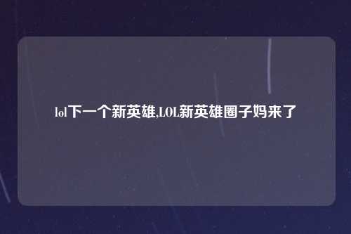 lol下一个新英雄,LOL新英雄圈子妈来了