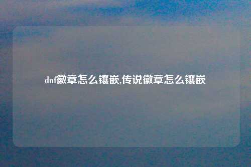 dnf徽章怎么镶嵌,传说徽章怎么镶嵌