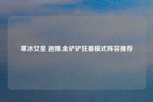 寒冰女皇 迦娜,金铲铲狂暴模式阵容推荐