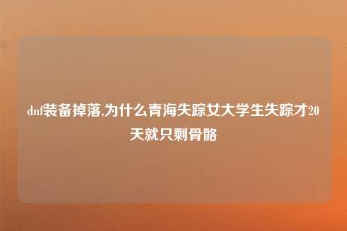 dnf装备掉落,为什么青海失踪女大学生失踪才20天就只剩骨骼