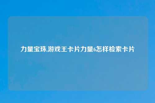 力量宝珠,游戏王卡片力量6怎样检索卡片