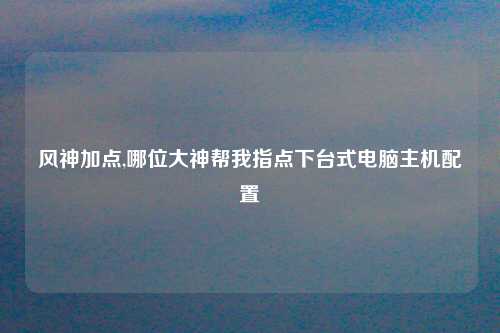 风神加点,哪位大神帮我指点下台式电脑主机配置