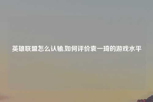 英雄联盟怎么认输,如何评价袁一琦的游戏水平